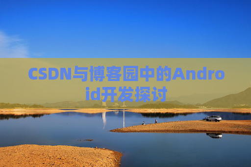 CSDN与博客园中的Android开发探讨